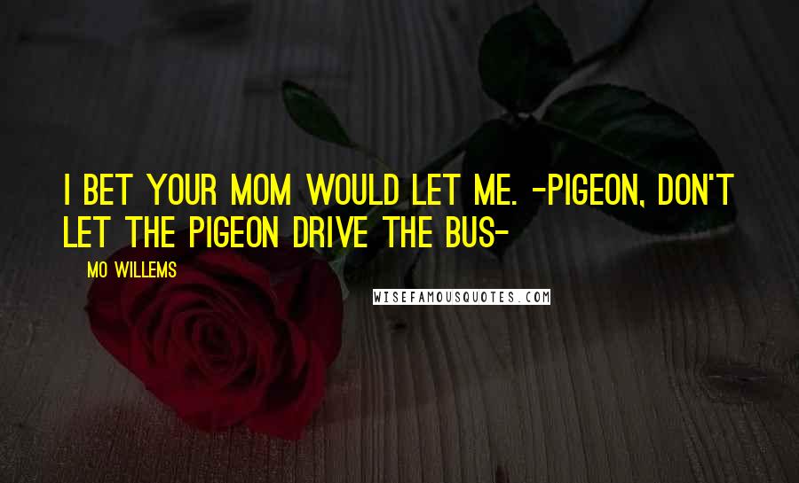 Mo Willems Quotes: I bet your mom would let me. -Pigeon, Don't Let the Pigeon Drive the Bus-