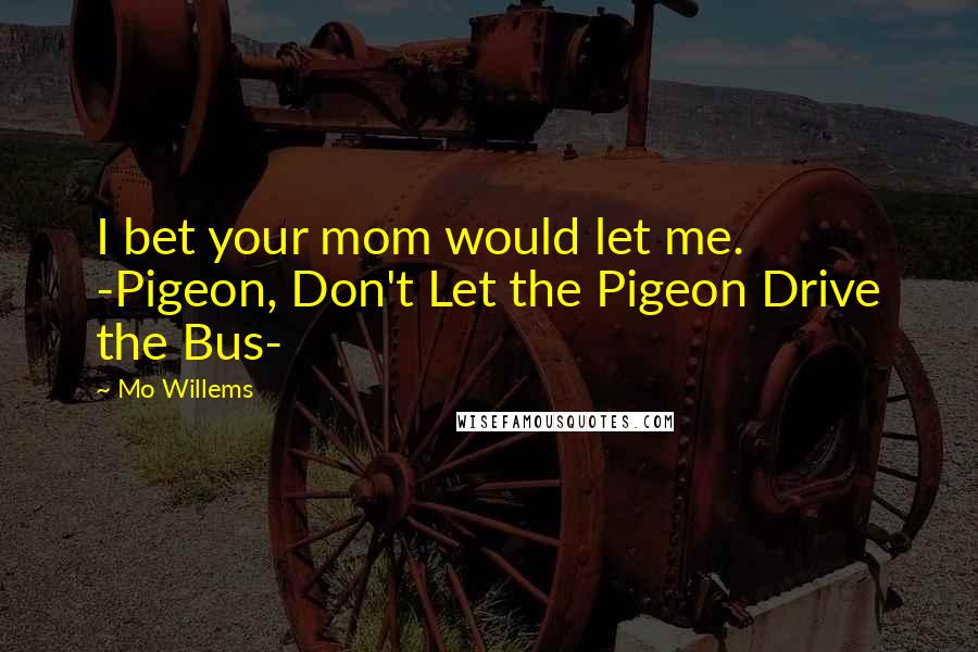 Mo Willems Quotes: I bet your mom would let me. -Pigeon, Don't Let the Pigeon Drive the Bus-