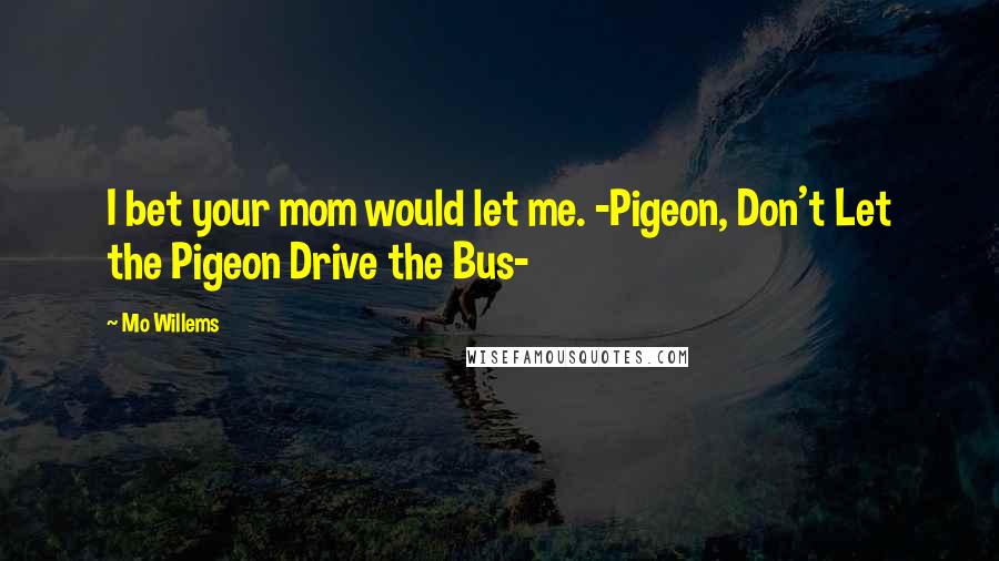 Mo Willems Quotes: I bet your mom would let me. -Pigeon, Don't Let the Pigeon Drive the Bus-
