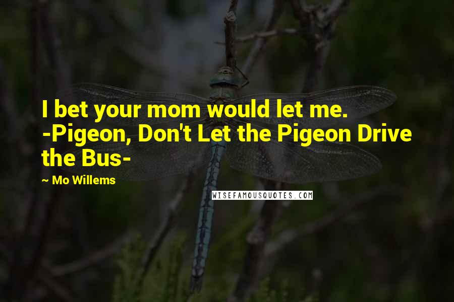 Mo Willems Quotes: I bet your mom would let me. -Pigeon, Don't Let the Pigeon Drive the Bus-