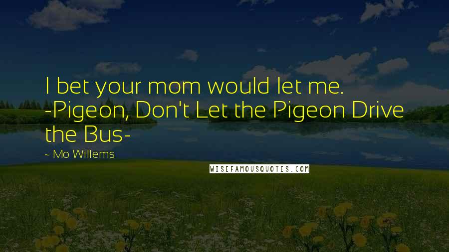 Mo Willems Quotes: I bet your mom would let me. -Pigeon, Don't Let the Pigeon Drive the Bus-