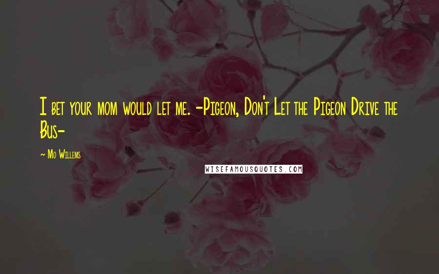 Mo Willems Quotes: I bet your mom would let me. -Pigeon, Don't Let the Pigeon Drive the Bus-