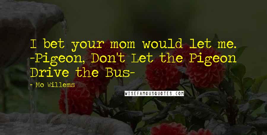 Mo Willems Quotes: I bet your mom would let me. -Pigeon, Don't Let the Pigeon Drive the Bus-