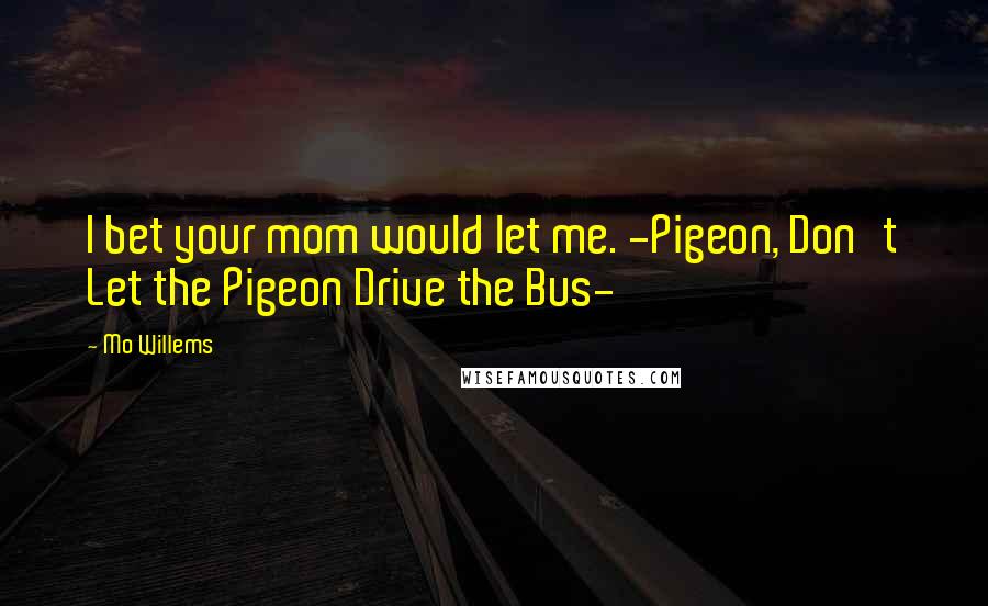 Mo Willems Quotes: I bet your mom would let me. -Pigeon, Don't Let the Pigeon Drive the Bus-