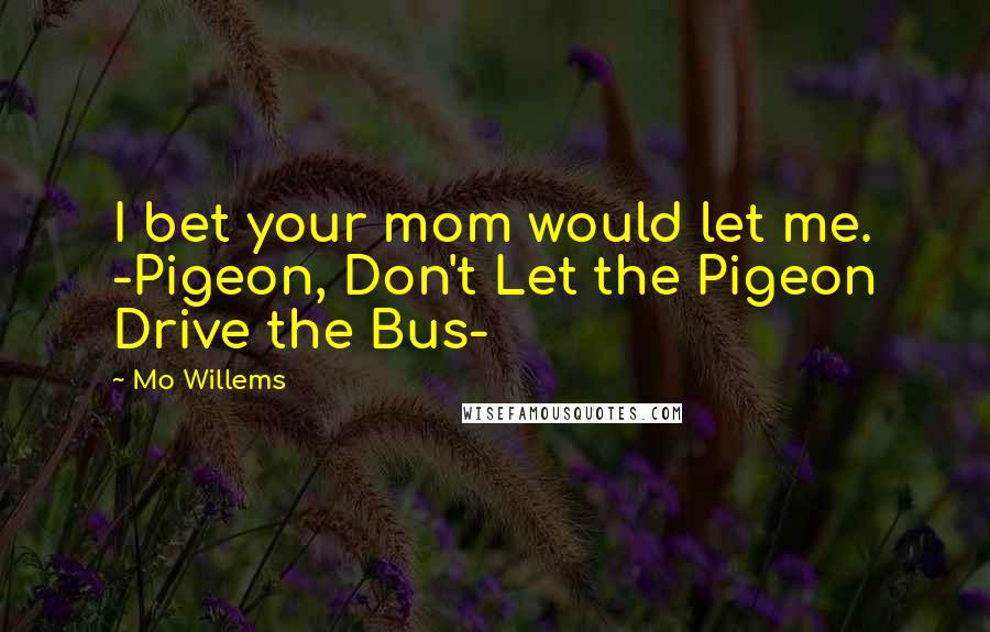 Mo Willems Quotes: I bet your mom would let me. -Pigeon, Don't Let the Pigeon Drive the Bus-