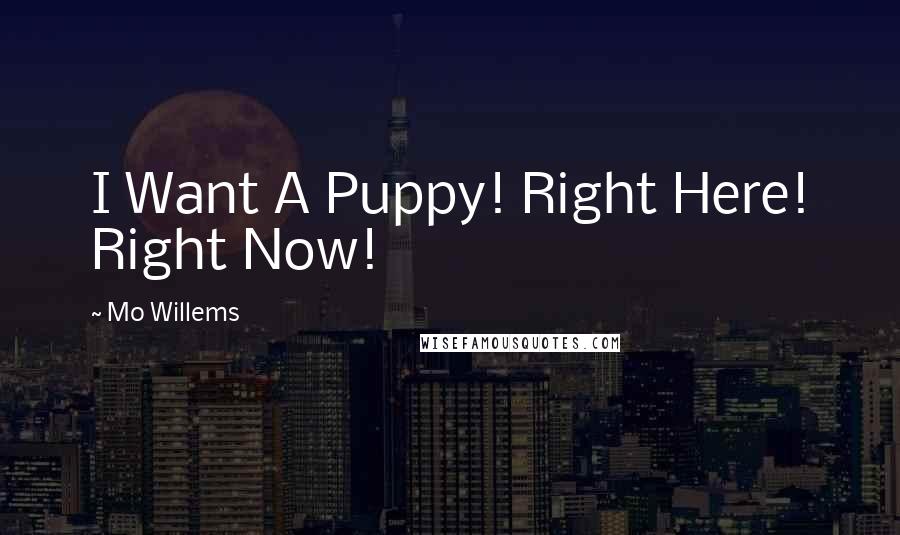 Mo Willems Quotes: I Want A Puppy! Right Here! Right Now!