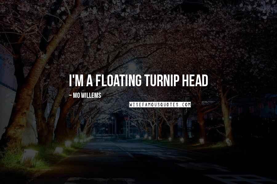 Mo Willems Quotes: I'm a floating TURNIP HEAD