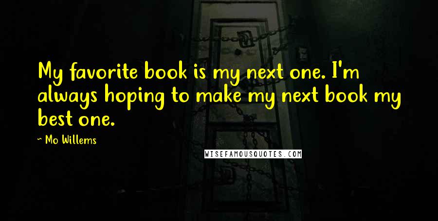 Mo Willems Quotes: My favorite book is my next one. I'm always hoping to make my next book my best one.