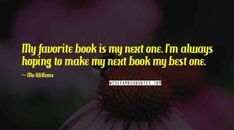 Mo Willems Quotes: My favorite book is my next one. I'm always hoping to make my next book my best one.
