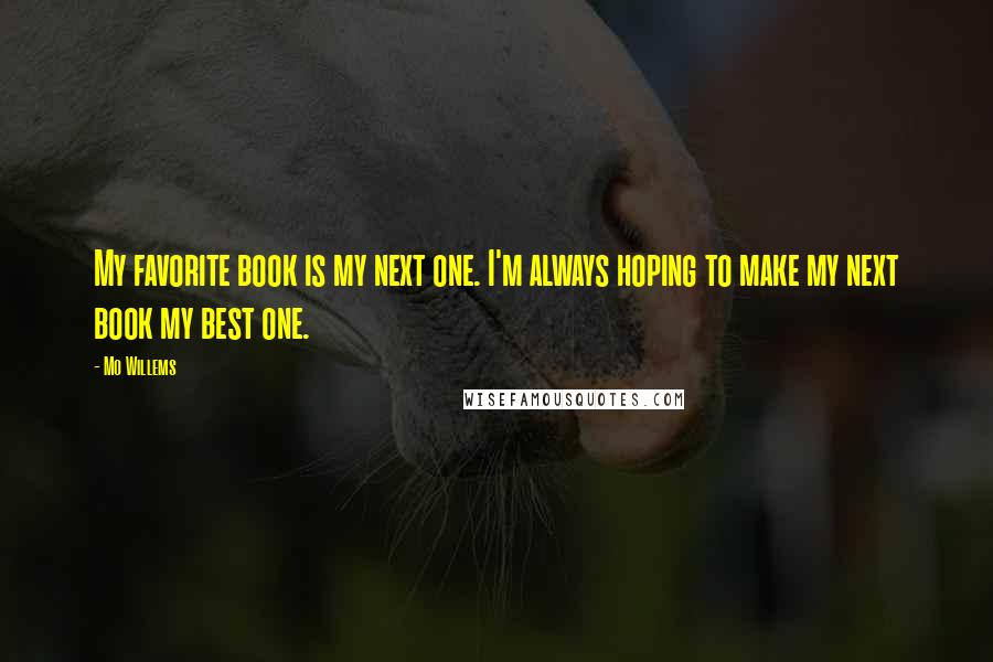 Mo Willems Quotes: My favorite book is my next one. I'm always hoping to make my next book my best one.