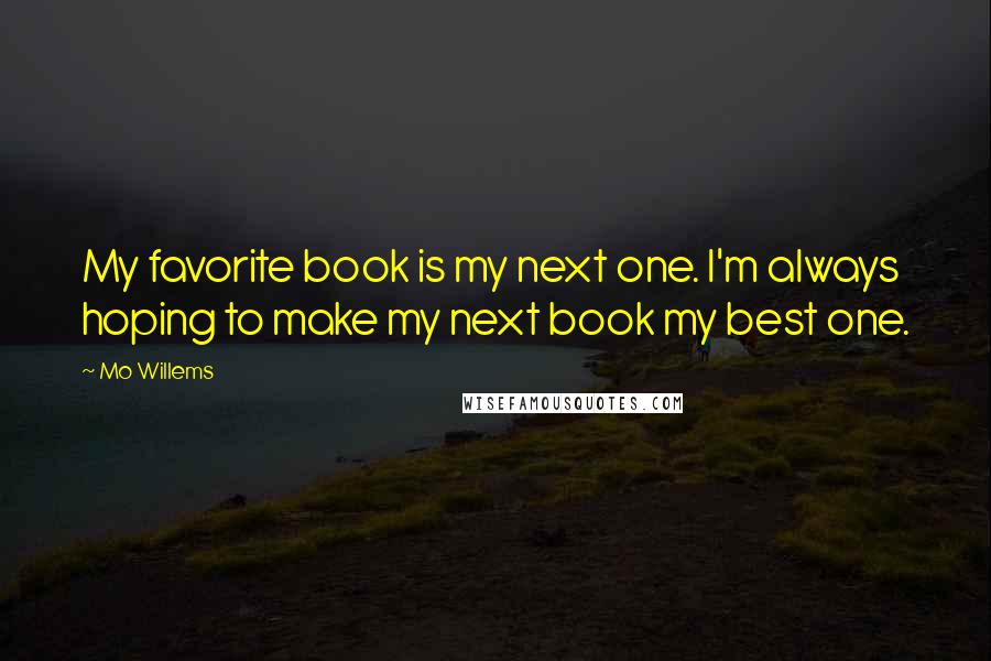 Mo Willems Quotes: My favorite book is my next one. I'm always hoping to make my next book my best one.