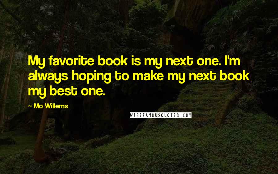 Mo Willems Quotes: My favorite book is my next one. I'm always hoping to make my next book my best one.