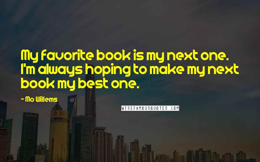 Mo Willems Quotes: My favorite book is my next one. I'm always hoping to make my next book my best one.