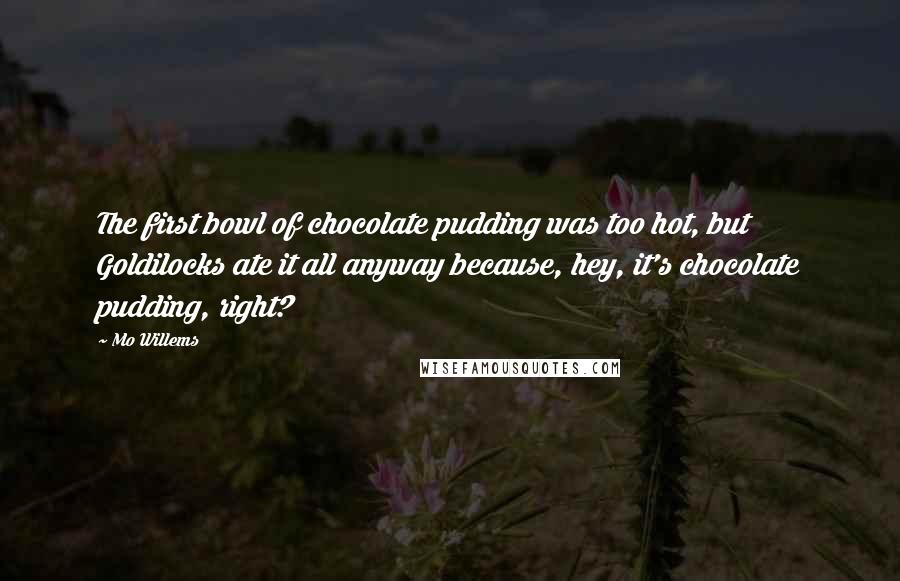 Mo Willems Quotes: The first bowl of chocolate pudding was too hot, but Goldilocks ate it all anyway because, hey, it's chocolate pudding, right?