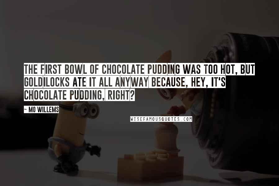 Mo Willems Quotes: The first bowl of chocolate pudding was too hot, but Goldilocks ate it all anyway because, hey, it's chocolate pudding, right?