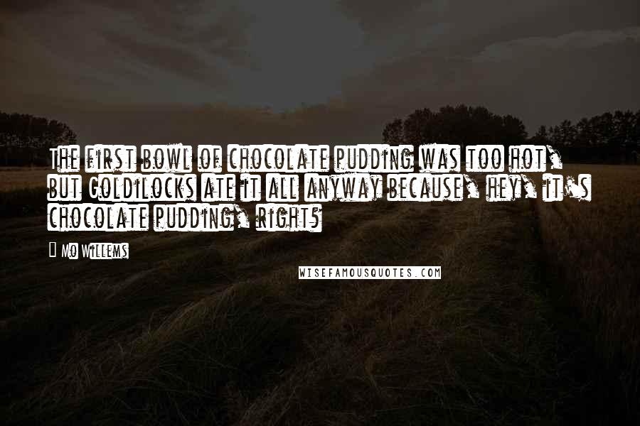 Mo Willems Quotes: The first bowl of chocolate pudding was too hot, but Goldilocks ate it all anyway because, hey, it's chocolate pudding, right?