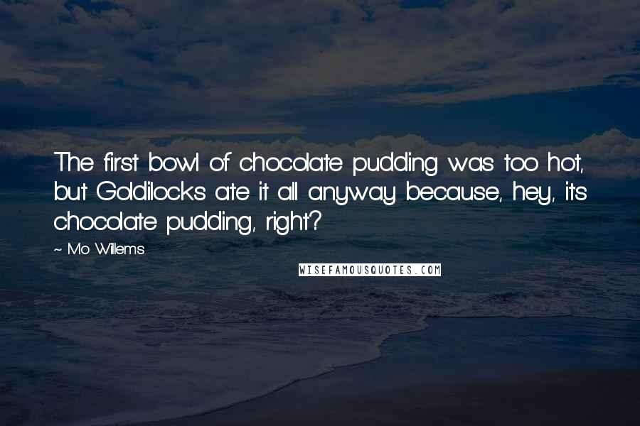 Mo Willems Quotes: The first bowl of chocolate pudding was too hot, but Goldilocks ate it all anyway because, hey, it's chocolate pudding, right?