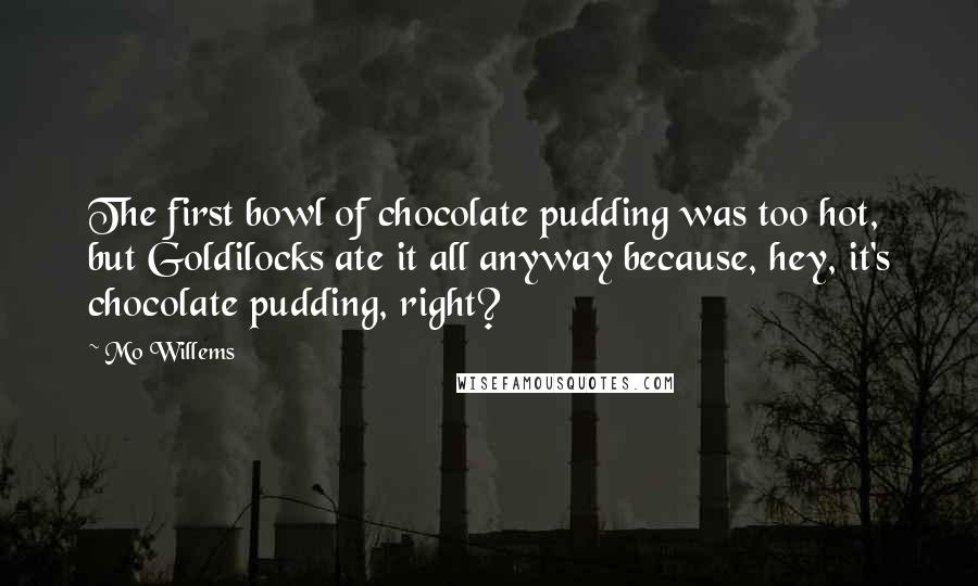 Mo Willems Quotes: The first bowl of chocolate pudding was too hot, but Goldilocks ate it all anyway because, hey, it's chocolate pudding, right?