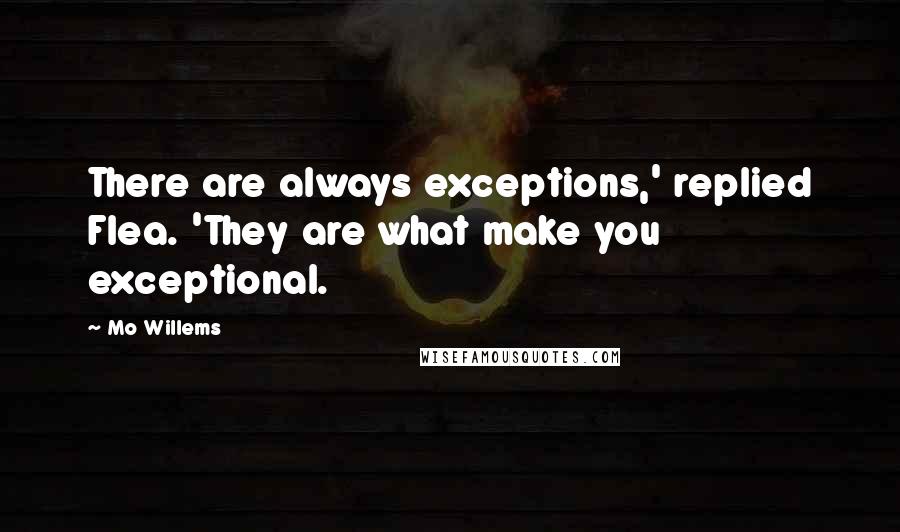 Mo Willems Quotes: There are always exceptions,' replied Flea. 'They are what make you exceptional.