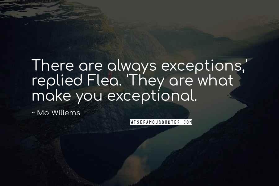 Mo Willems Quotes: There are always exceptions,' replied Flea. 'They are what make you exceptional.