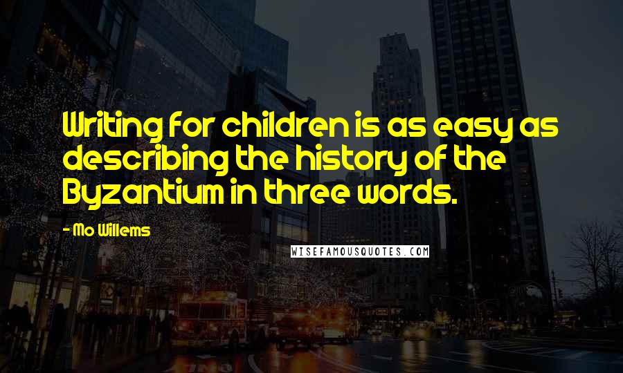 Mo Willems Quotes: Writing for children is as easy as describing the history of the Byzantium in three words.