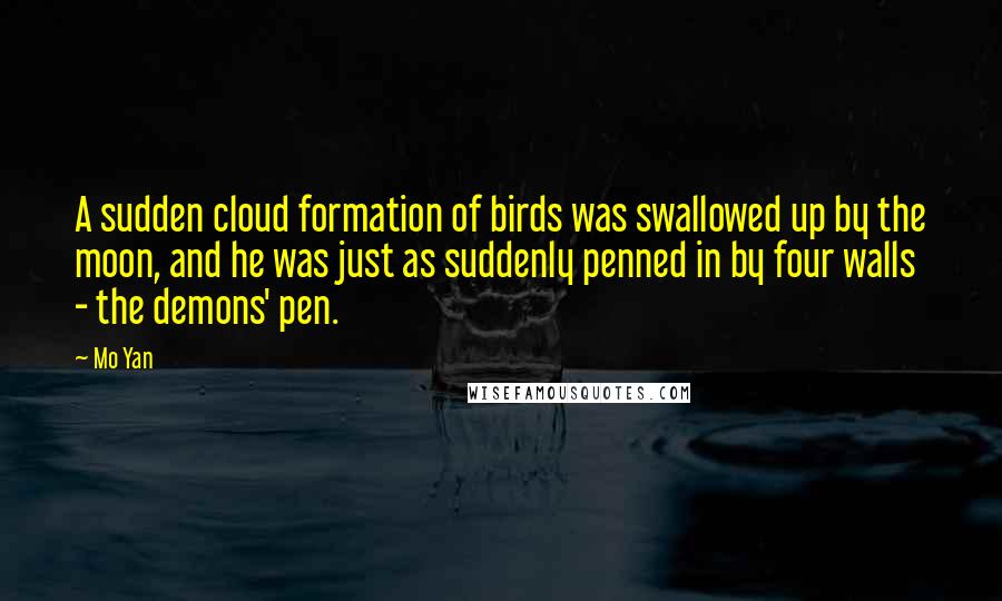 Mo Yan Quotes: A sudden cloud formation of birds was swallowed up by the moon, and he was just as suddenly penned in by four walls - the demons' pen.