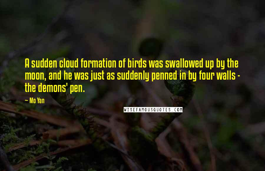 Mo Yan Quotes: A sudden cloud formation of birds was swallowed up by the moon, and he was just as suddenly penned in by four walls - the demons' pen.