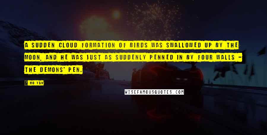 Mo Yan Quotes: A sudden cloud formation of birds was swallowed up by the moon, and he was just as suddenly penned in by four walls - the demons' pen.