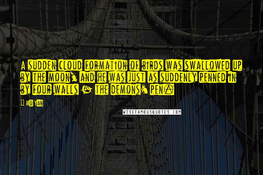 Mo Yan Quotes: A sudden cloud formation of birds was swallowed up by the moon, and he was just as suddenly penned in by four walls - the demons' pen.