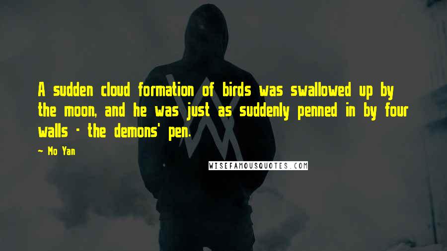 Mo Yan Quotes: A sudden cloud formation of birds was swallowed up by the moon, and he was just as suddenly penned in by four walls - the demons' pen.