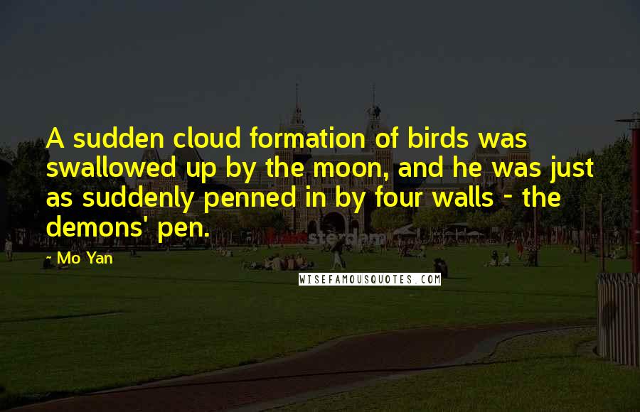 Mo Yan Quotes: A sudden cloud formation of birds was swallowed up by the moon, and he was just as suddenly penned in by four walls - the demons' pen.