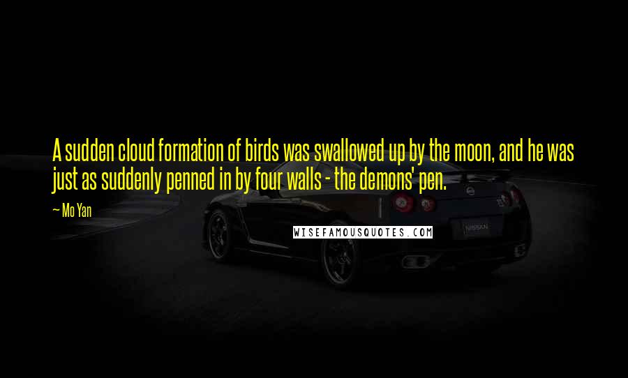 Mo Yan Quotes: A sudden cloud formation of birds was swallowed up by the moon, and he was just as suddenly penned in by four walls - the demons' pen.