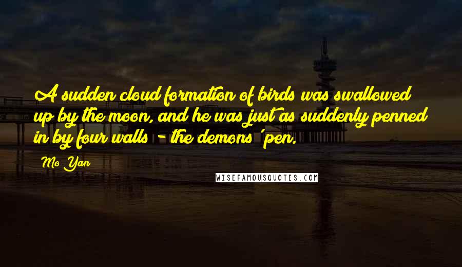 Mo Yan Quotes: A sudden cloud formation of birds was swallowed up by the moon, and he was just as suddenly penned in by four walls - the demons' pen.