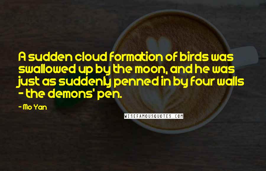 Mo Yan Quotes: A sudden cloud formation of birds was swallowed up by the moon, and he was just as suddenly penned in by four walls - the demons' pen.