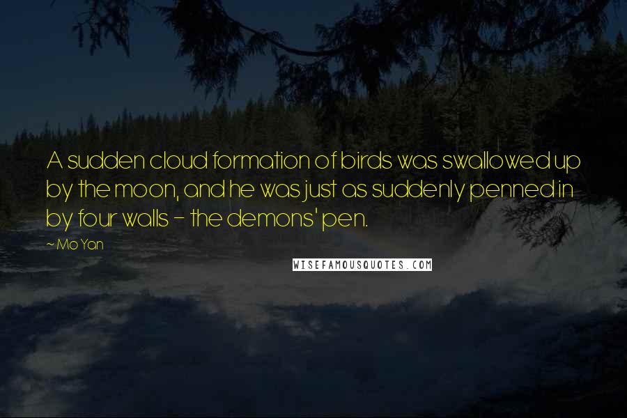 Mo Yan Quotes: A sudden cloud formation of birds was swallowed up by the moon, and he was just as suddenly penned in by four walls - the demons' pen.