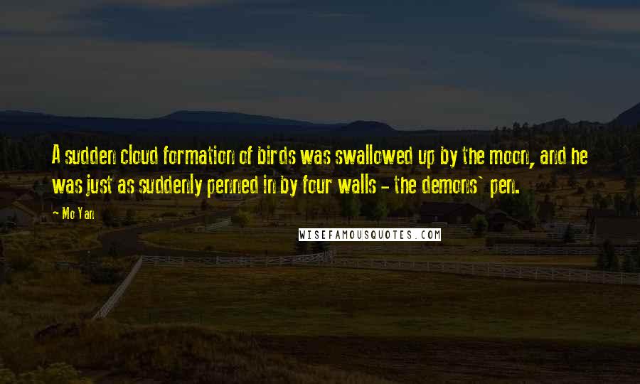 Mo Yan Quotes: A sudden cloud formation of birds was swallowed up by the moon, and he was just as suddenly penned in by four walls - the demons' pen.