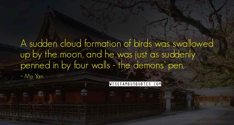 Mo Yan Quotes: A sudden cloud formation of birds was swallowed up by the moon, and he was just as suddenly penned in by four walls - the demons' pen.