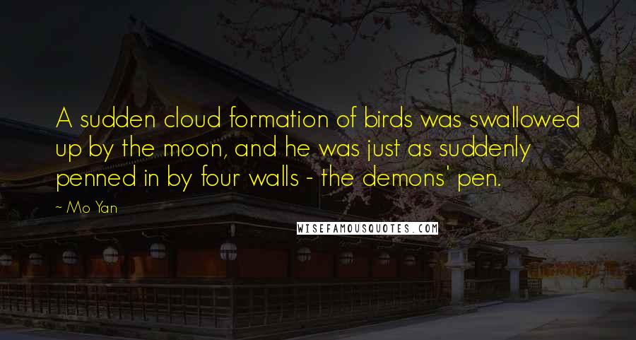 Mo Yan Quotes: A sudden cloud formation of birds was swallowed up by the moon, and he was just as suddenly penned in by four walls - the demons' pen.