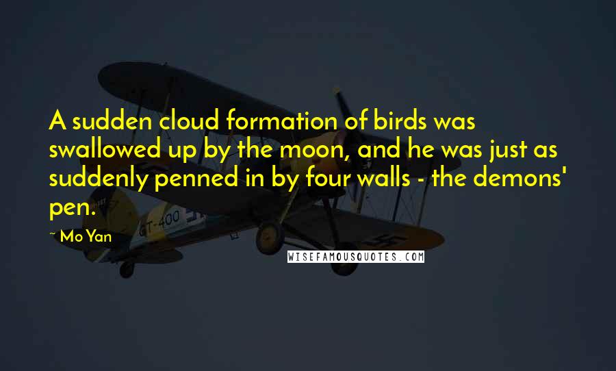 Mo Yan Quotes: A sudden cloud formation of birds was swallowed up by the moon, and he was just as suddenly penned in by four walls - the demons' pen.