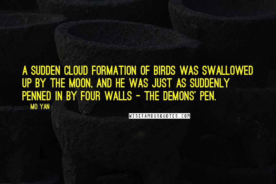 Mo Yan Quotes: A sudden cloud formation of birds was swallowed up by the moon, and he was just as suddenly penned in by four walls - the demons' pen.