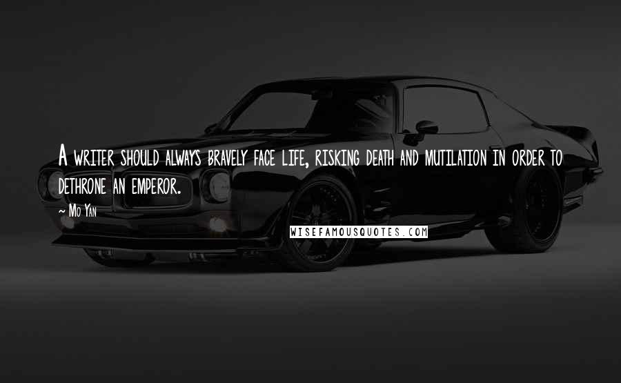 Mo Yan Quotes: A writer should always bravely face life, risking death and mutilation in order to dethrone an emperor.