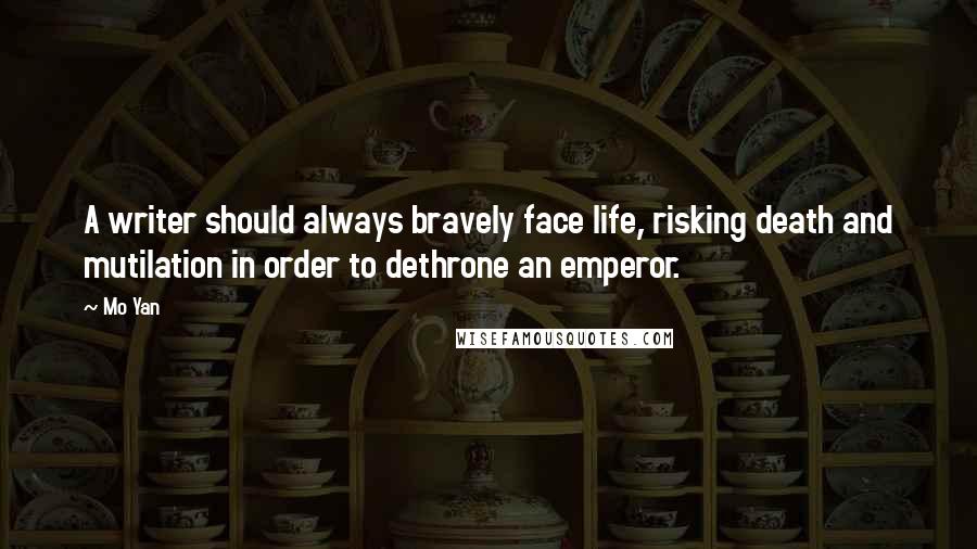 Mo Yan Quotes: A writer should always bravely face life, risking death and mutilation in order to dethrone an emperor.