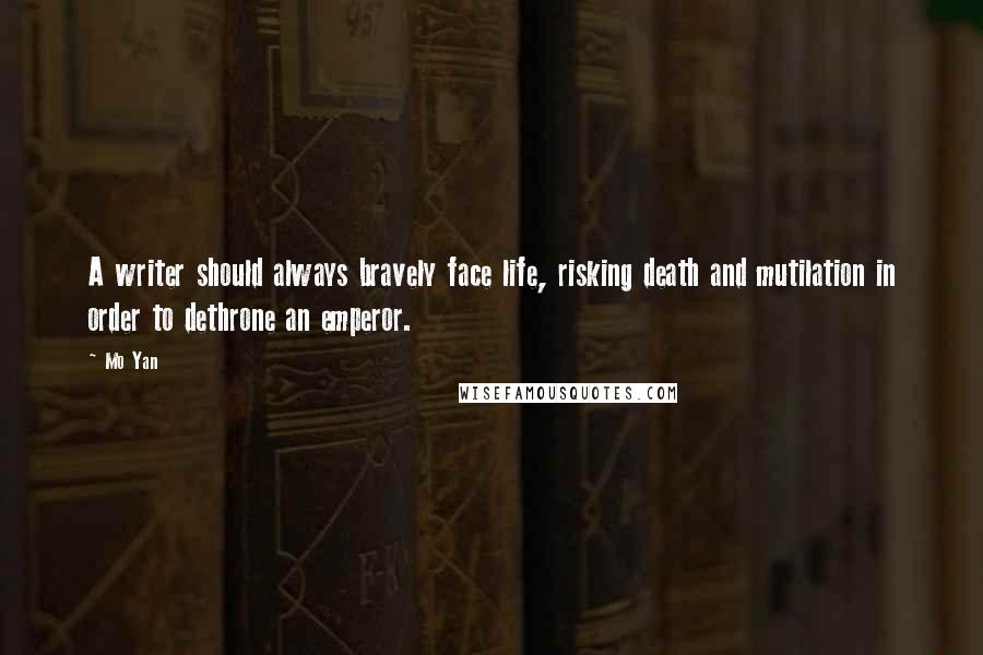 Mo Yan Quotes: A writer should always bravely face life, risking death and mutilation in order to dethrone an emperor.