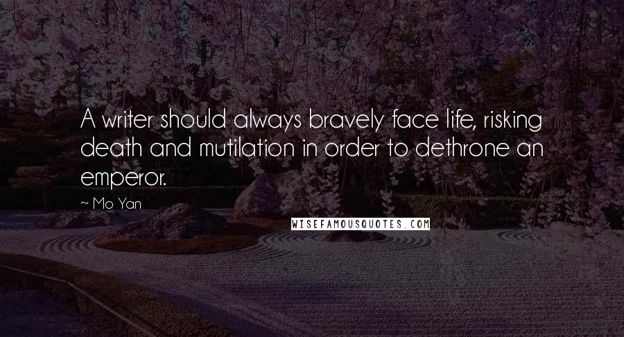 Mo Yan Quotes: A writer should always bravely face life, risking death and mutilation in order to dethrone an emperor.