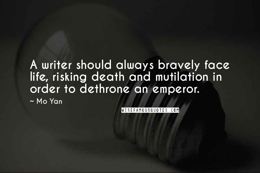 Mo Yan Quotes: A writer should always bravely face life, risking death and mutilation in order to dethrone an emperor.