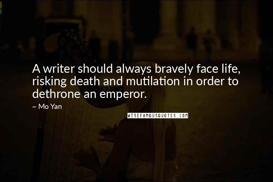 Mo Yan Quotes: A writer should always bravely face life, risking death and mutilation in order to dethrone an emperor.