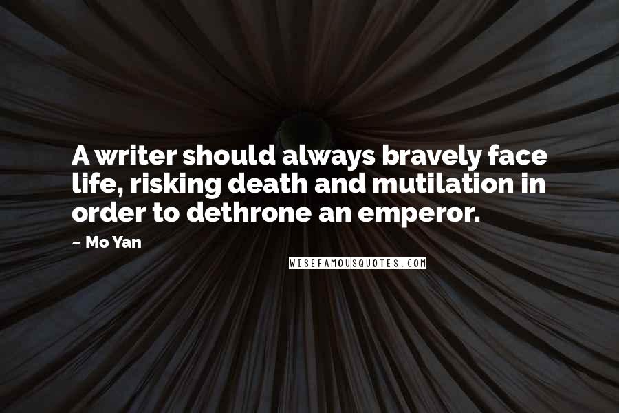 Mo Yan Quotes: A writer should always bravely face life, risking death and mutilation in order to dethrone an emperor.