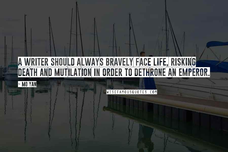 Mo Yan Quotes: A writer should always bravely face life, risking death and mutilation in order to dethrone an emperor.