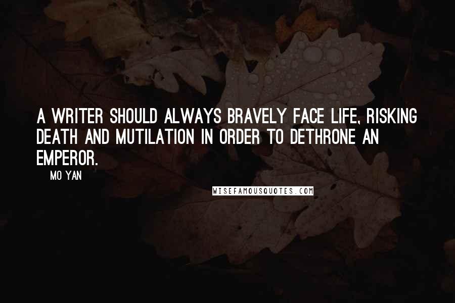 Mo Yan Quotes: A writer should always bravely face life, risking death and mutilation in order to dethrone an emperor.