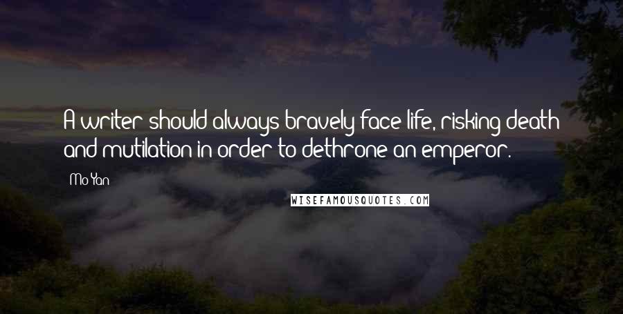 Mo Yan Quotes: A writer should always bravely face life, risking death and mutilation in order to dethrone an emperor.